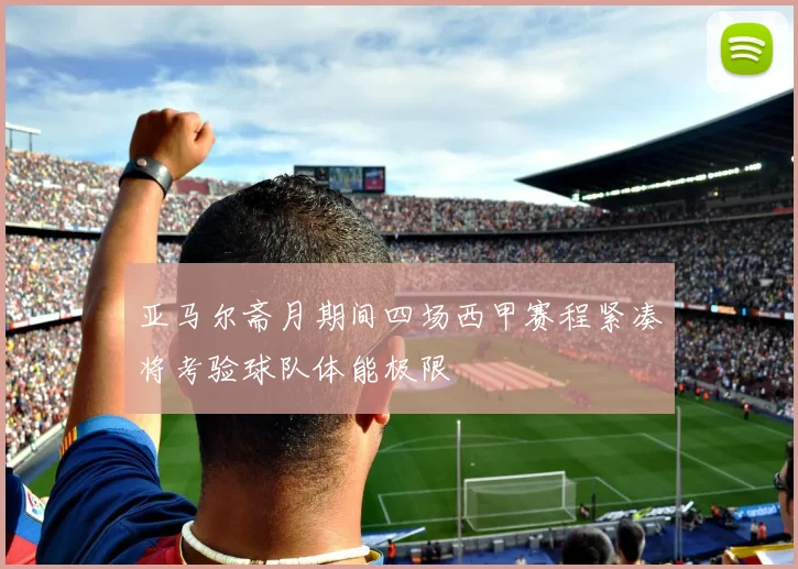 亚马尔斋月期间四场西甲赛程紧凑将考验球队体能极限
