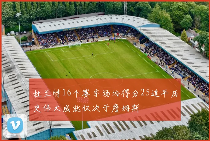 杜兰特16个赛季场均得分25追平历史伟大成就仅次于詹姆斯