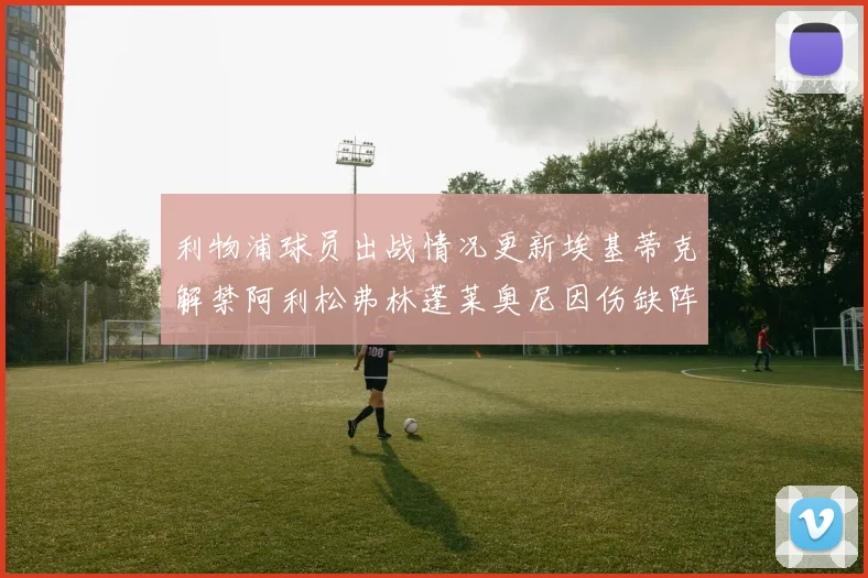 利物浦球员出战情况更新埃基蒂克解禁阿利松弗林蓬莱奥尼因伤缺阵