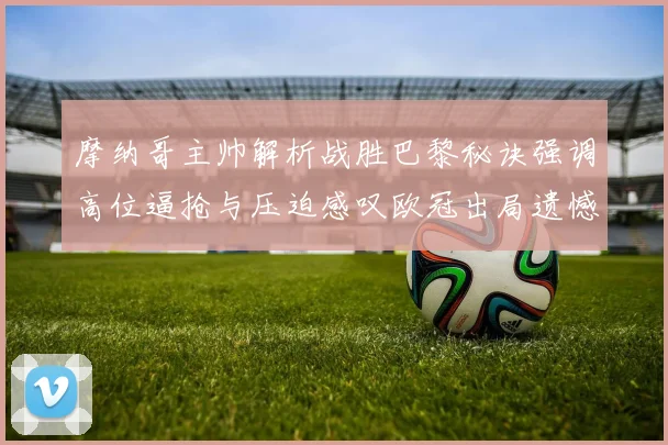 摩纳哥主帅解析战胜巴黎秘诀强调高位逼抢与压迫感叹欧冠出局遗憾