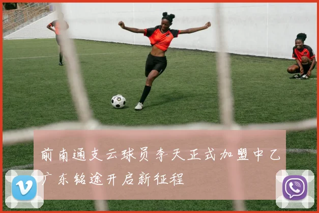 前南通支云球员李天正式加盟中乙广东铭途开启新征程