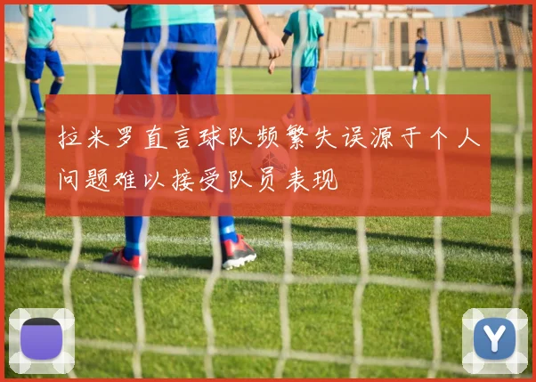 拉米罗直言球队频繁失误源于个人问题难以接受队员表现