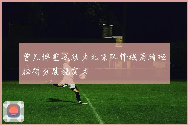 曾凡博重返助力北京队锋线周琦轻松得分展现实力