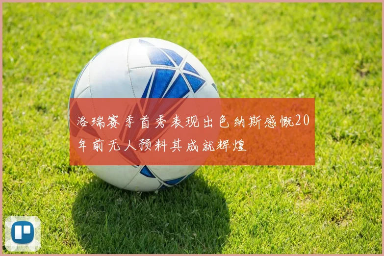 洛瑞赛季首秀表现出色纳斯感慨20年前无人预料其成就辉煌