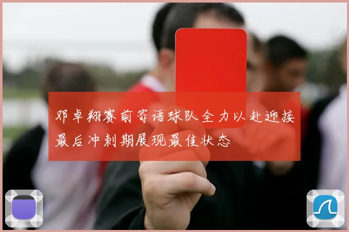 邓卓翔赛前寄语球队全力以赴迎接最后冲刺期展现最佳状态