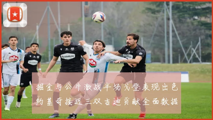 掘金与公牛激战半场戈登表现出色约基奇接近三双吉迪贡献全面数据