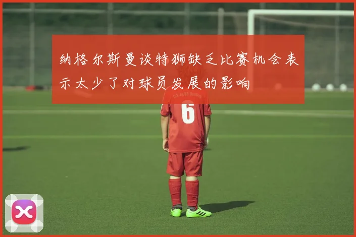 纳格尔斯曼谈特狮缺乏比赛机会表示太少了对球员发展的影响