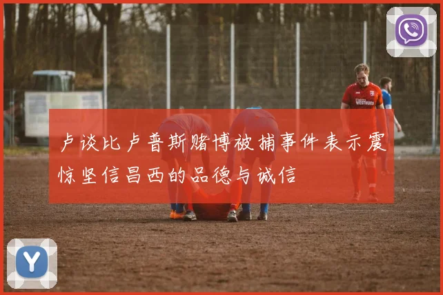 卢谈比卢普斯赌博被捕事件表示震惊坚信昌西的品德与诚信