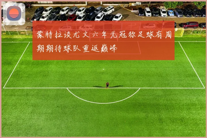 蒙特拉谈尤文六年无冠称足球有周期期待球队重返巅峰