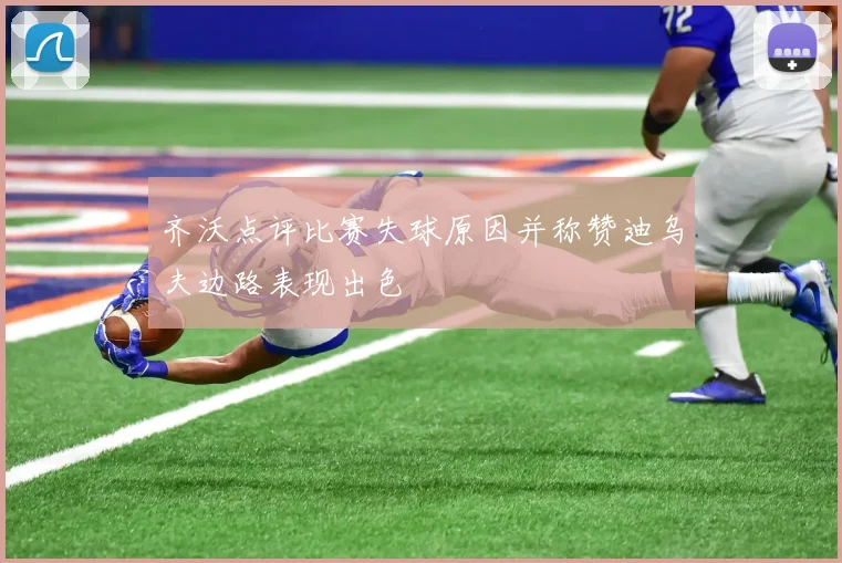 齐沃点评比赛失球原因并称赞迪乌夫边路表现出色