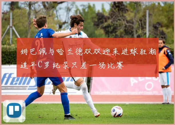 姆巴佩与哈兰德双双迎来进球狂潮追平C罗纪录只差一场比赛