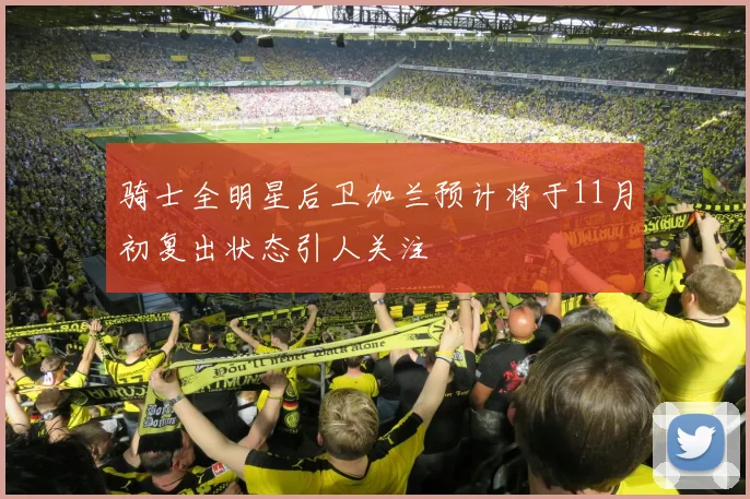 骑士全明星后卫加兰预计将于11月初复出状态引人关注