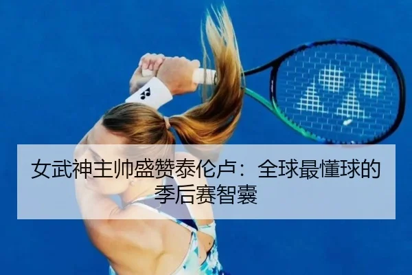 女武神主帅盛赞泰伦卢:全球最懂球的季后赛智囊